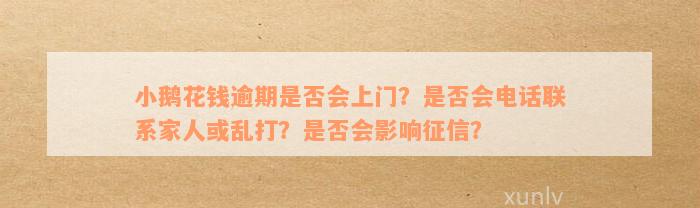 小鹅花钱逾期是否会上门？是否会电话联系家人或乱打？是否会影响征信？