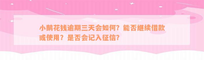 小鹅花钱逾期三天会如何？能否继续借款或使用？是否会记入征信？