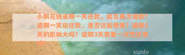 小鹅花钱逾期一天还款，能否再次借款？逾期一天后还款，是否还能使用？逾期1天的影响大吗？逾期3天需要一次性还清吗？