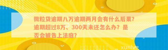 微粒贷逾期八万逾期两月会有什么后果？逾期超过8万、300天未还怎么办？是否会被告上法庭？