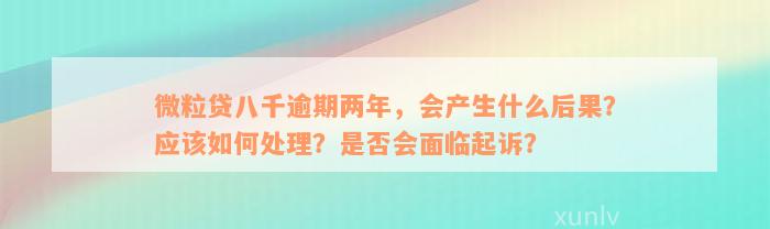 微粒贷八千逾期两年，会产生什么后果？应该如何处理？是否会面临起诉？