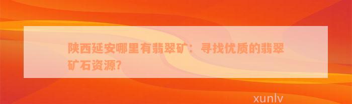 陕西延安哪里有翡翠矿：寻找优质的翡翠矿石资源？