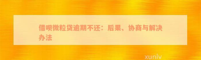 借呗微粒贷逾期不还：后果、协商与解决办法