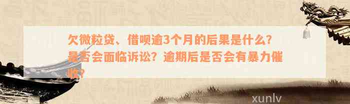 欠微粒贷、借呗逾3个月的后果是什么？是否会面临诉讼？逾期后是否会有暴力催收？