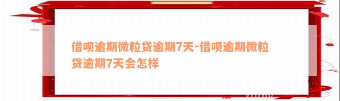 借呗逾期微粒贷逾期7天-借呗逾期微粒贷逾期7天会怎样