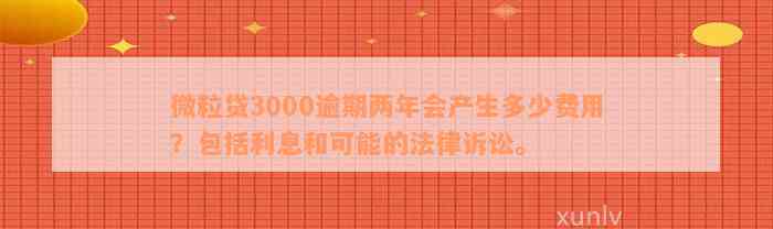 微粒贷3000逾期两年会产生多少费用？包括利息和可能的法律诉讼。