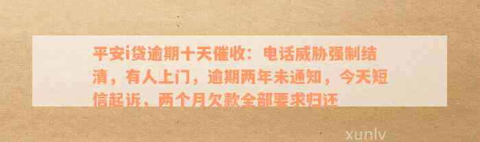 平安i贷逾期十天催收：电话威胁强制结清，有人上门，逾期两年未通知，今天短信起诉，两个月欠款全部要求归还