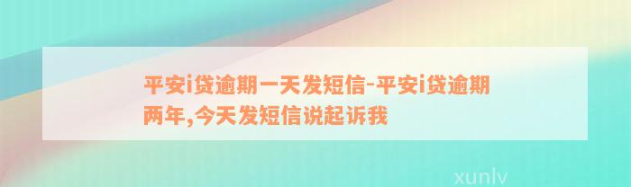 平安i贷逾期一天发短信-平安i贷逾期两年,今天发短信说起诉我