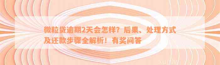 微粒贷逾期2天会怎样？后果、处理方式及还款步骤全解析！有奖问答