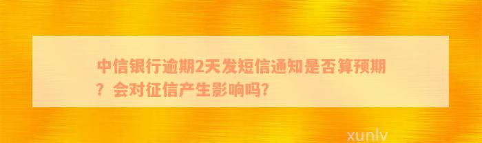 中信银行逾期2天发短信通知是否算预期？会对征信产生影响吗？