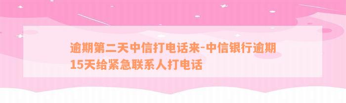 逾期第二天中信打电话来-中信银行逾期15天给紧急联系人打电话