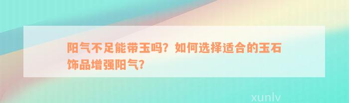 阳气不足能带玉吗？如何选择适合的玉石饰品增强阳气？