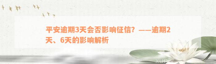 平安逾期3天会否影响征信？——逾期2天、6天的影响解析