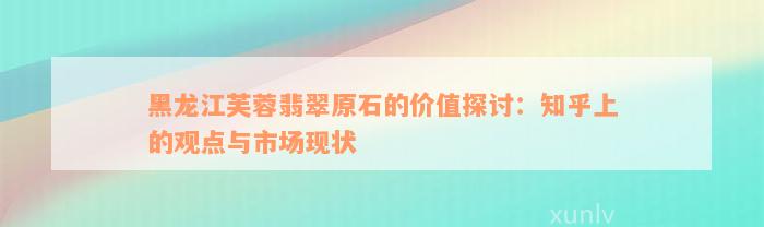 黑龙江芙蓉翡翠原石的价值探讨：知乎上的观点与市场现状