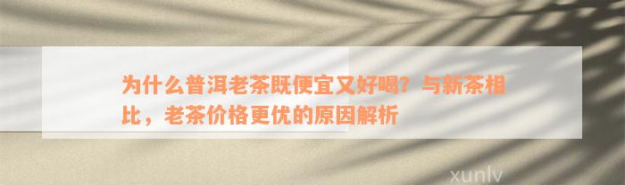 为什么普洱老茶既便宜又好喝？与新茶相比，老茶价格更优的原因解析