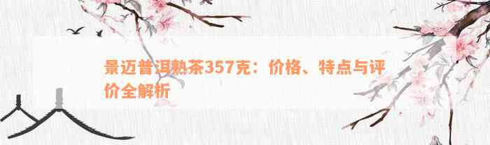 景迈普洱熟茶357克：价格、特点与评价全解析