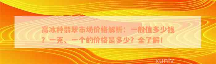 高冰种翡翠市场价格解析：一般值多少钱？一克、一个的价格是多少？全了解！