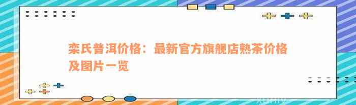 栾氏普洱价格：最新官方旗舰店熟茶价格及图片一览