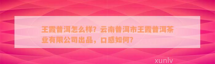 王霞普洱怎么样？云南普洱市王霞普洱茶业有限公司出品，口感如何？