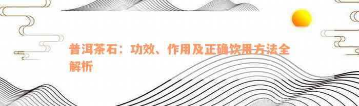 普洱茶石：功效、作用及正确饮用方法全解析