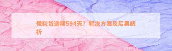 微粒贷逾期594天？解决方案及后果解析