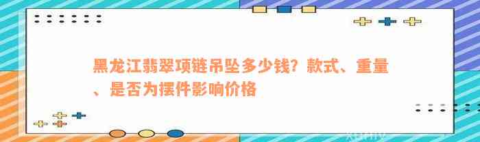 黑龙江翡翠项链吊坠多少钱？款式、重量、是否为摆件影响价格