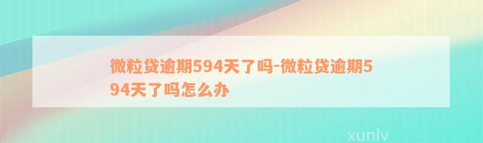 微粒贷逾期594天了吗-微粒贷逾期594天了吗怎么办