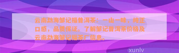 云南勐海邹记福普洱茶：一山一味，纯正口感，品质保证。了解邹记普洱茶价格及云南勐海邹记福茶厂信息。