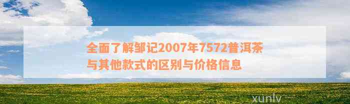 全面了解邹记2007年7572普洱茶与其他款式的区别与价格信息