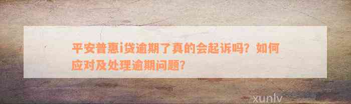 平安普惠i贷逾期了真的会起诉吗？如何应对及处理逾期问题？