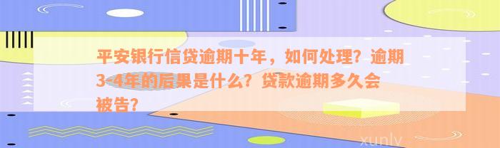 平安银行信贷逾期十年，如何处理？逾期3-4年的后果是什么？贷款逾期多久会被告？