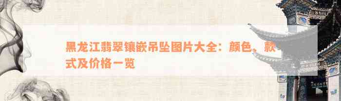 黑龙江翡翠镶嵌吊坠图片大全：颜色、款式及价格一览