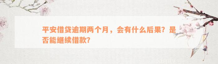 平安借贷逾期两个月，会有什么后果？是否能继续借款？