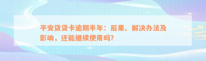 平安贷贷卡逾期半年：后果、解决办法及影响，还能继续使用吗？