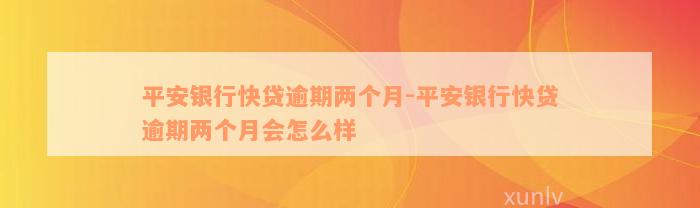 平安银行快贷逾期两个月-平安银行快贷逾期两个月会怎么样