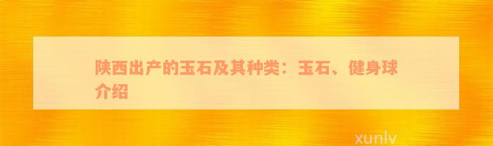 陕西出产的玉石及其种类：玉石、健身球介绍