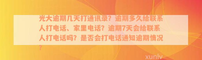 光大逾期几天打通讯录？逾期多久给联系人打电话、家里电话？逾期7天会给联系人打电话吗？是否会打电话通知逾期情况？