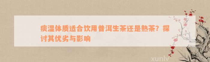 痰湿体质适合饮用普洱生茶还是熟茶？探讨其优劣与影响