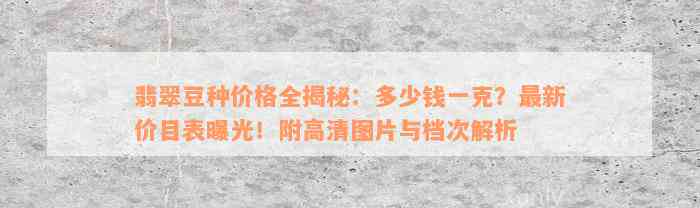 翡翠豆种价格全揭秘：多少钱一克？最新价目表曝光！附高清图片与档次解析