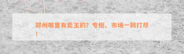 郑州哪里有卖玉的？专柜、市场一网打尽！