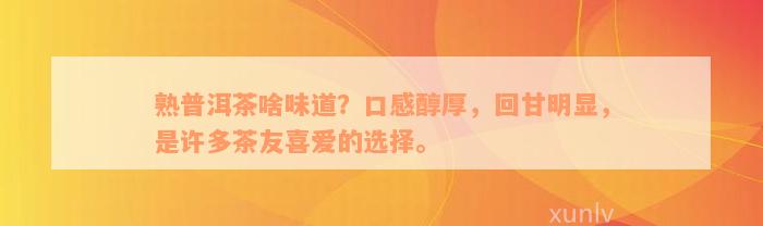 熟普洱茶啥味道？口感醇厚，回甘明显，是许多茶友喜爱的选择。