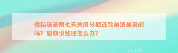 微粒贷逾期七天关闭分期还款渠道是真的吗？逾期没钱还怎么办？