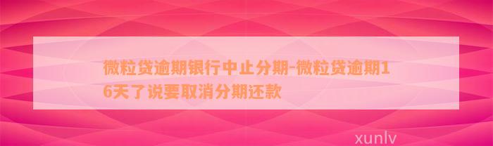 微粒贷逾期银行中止分期-微粒贷逾期16天了说要取消分期还款