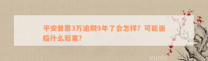 平安普惠3万逾期9年了会怎样？可能面临什么后果？