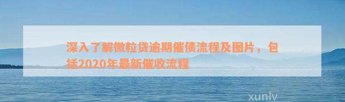 深入了解微粒贷逾期催债流程及图片，包括2020年最新催收流程