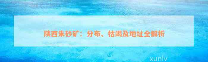 陕西朱砂矿：分布、枯竭及地址全解析