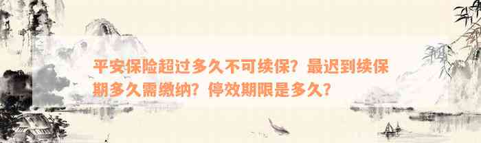 平安保险超过多久不可续保？最迟到续保期多久需缴纳？停效期限是多久？