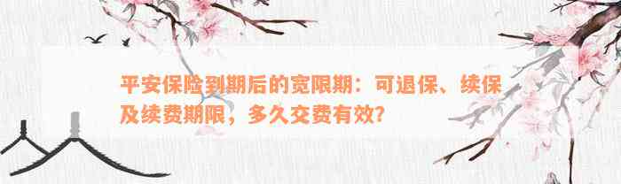 平安保险到期后的宽限期：可退保、续保及续费期限，多久交费有效？