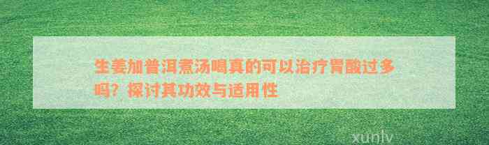 生姜加普洱煮汤喝真的可以治疗胃酸过多吗？探讨其功效与适用性