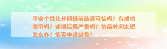 平安个性化分期提前结清可信吗？有成功案例吗？逾期后果严重吗？协商时间太短怎么办？能否申请减免？